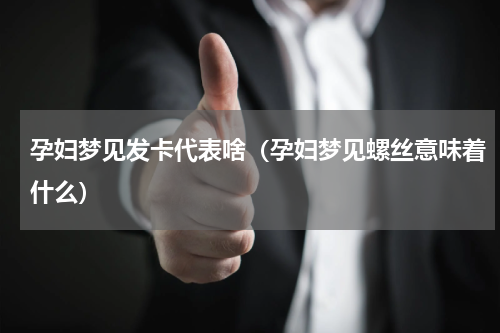孕妇梦见发卡代表啥（孕妇梦见螺丝意味着什么）