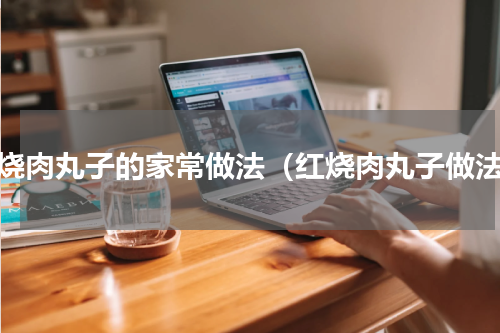 红烧肉丸子的家常做法（红烧肉丸子做法）