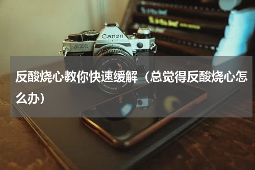 反酸烧心教你快速缓解（总觉得反酸烧心怎么办）