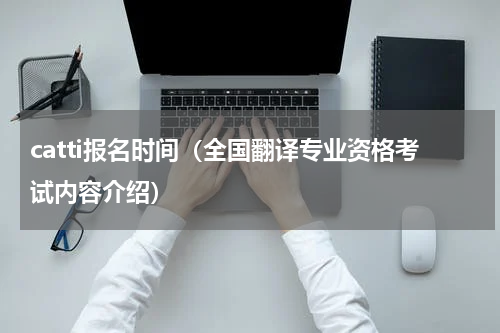 catti报名时间（全国翻译专业资格考试内容介绍）
