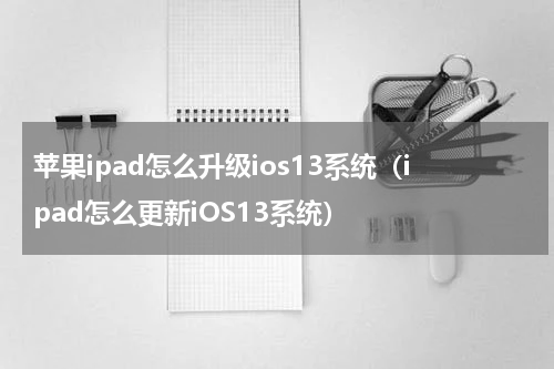 苹果ipad怎么升级ios13系统（ipad怎么更新iOS13系统）