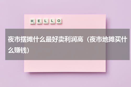 夜市摆摊什么最好卖利润高（夜市地摊买什么赚钱）