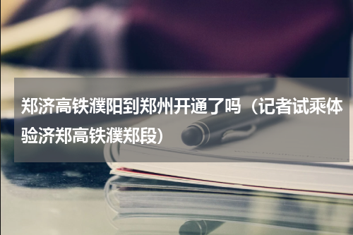 郑济高铁濮阳到郑州开通了吗（记者试乘体验济郑高铁濮郑段）