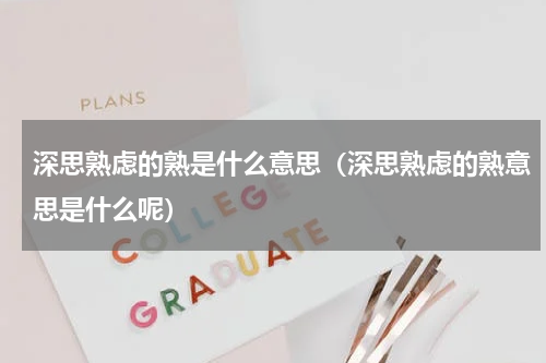 深思熟虑的熟是什么意思（深思熟虑的熟意思是什么呢）