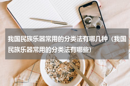 我国民族乐器常用的分类法有哪几种（我国民族乐器常用的分类法有哪些）