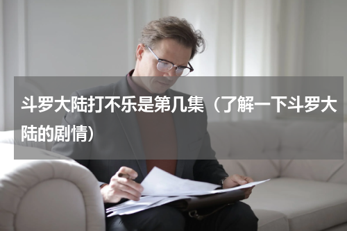 斗罗大陆打不乐是第几集（了解一下斗罗大陆的剧情）