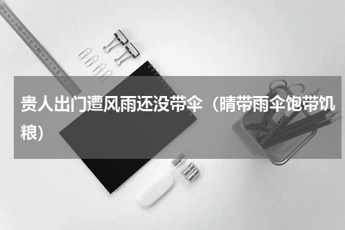 贵人出门遭风雨还没带伞（晴带雨伞饱带饥粮）
