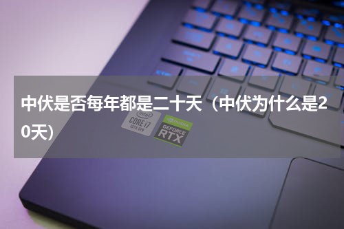 中伏是否每年都是二十天（中伏为什么是20天）
