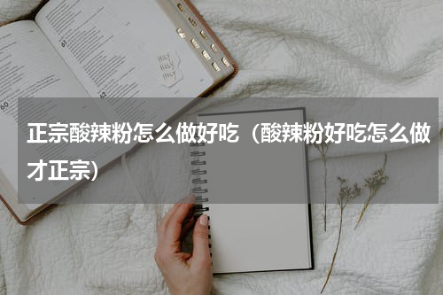 正宗酸辣粉怎么做好吃（酸辣粉好吃怎么做才正宗）