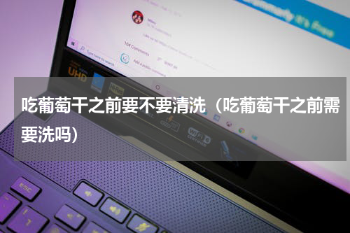 吃葡萄干之前要不要清洗（吃葡萄干之前需要洗吗）