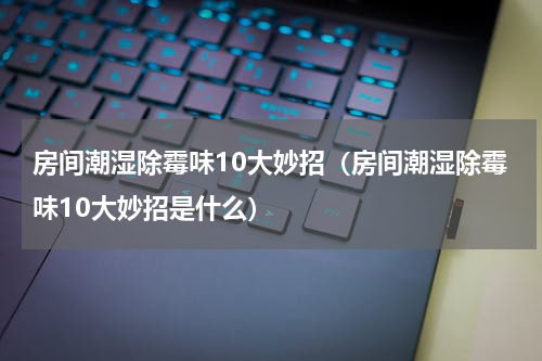 房间潮湿除霉味10大妙招（房间潮湿除霉味10大妙招是什么）