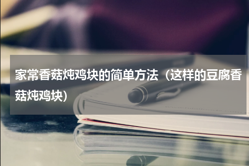 家常香菇炖鸡块的简单方法（这样的豆腐香菇炖鸡块）