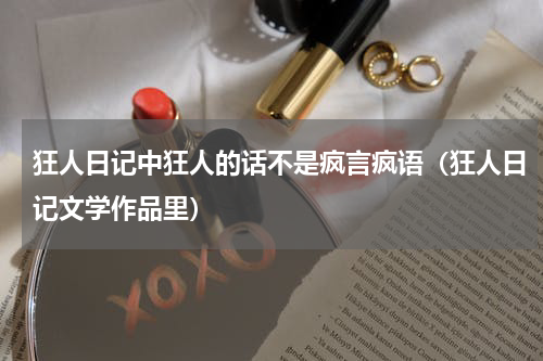 狂人日记中狂人的话不是疯言疯语（狂人日记文学作品里）