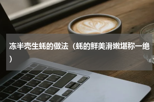 冻半壳生蚝的做法（蚝的鲜美滑嫩堪称一绝）
