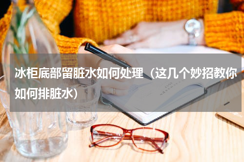 冰柜底部留脏水如何处理（这几个妙招教你如何排脏水）
