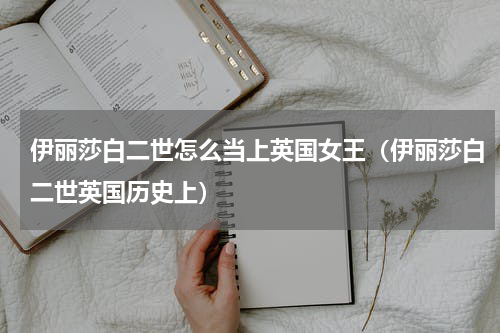 伊丽莎白二世怎么当上英国女王（伊丽莎白二世英国历史上）