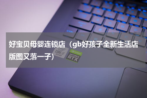 好宝贝母婴连锁店（gb好孩子全新生活店版图又落一子）