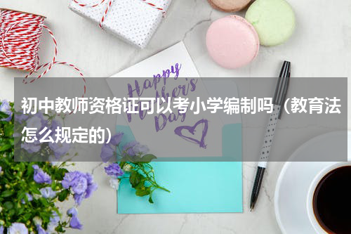初中教师资格证可以考小学编制吗（教育法怎么规定的）