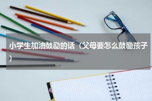 小学生加油鼓励的话（父母要怎么鼓励孩子）