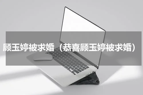 顾玉婷被求婚（恭喜顾玉婷被求婚）