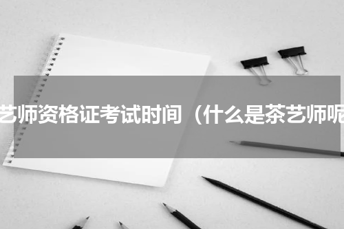 茶艺师资格证考试时间（什么是茶艺师呢）