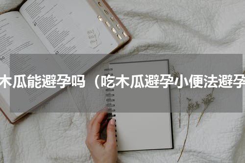 吃木瓜能避孕吗（吃木瓜避孕小便法避孕）