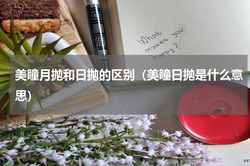 美瞳月抛和日抛的区别（美瞳日抛是什么意思）