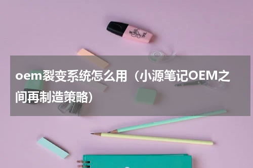 oem裂变系统怎么用（小源笔记OEM之间再制造策略）