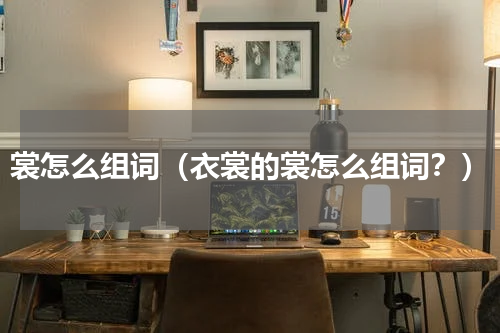 裳怎么组词（衣裳的裳怎么组词？）
