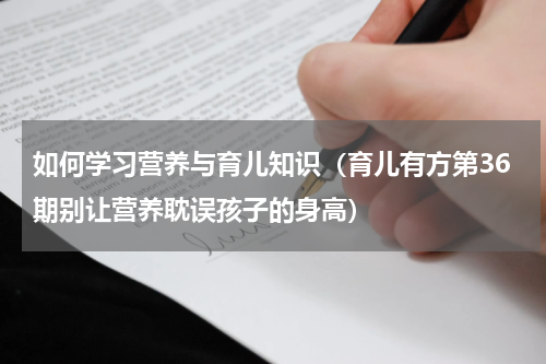 如何学习营养与育儿知识（育儿有方第36期别让营养耽误孩子的身高）
