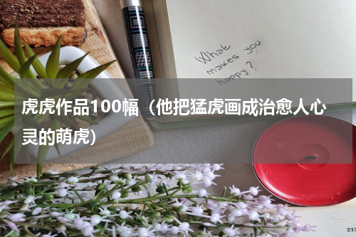 虎虎作品100幅（他把猛虎画成治愈人心灵的萌虎）