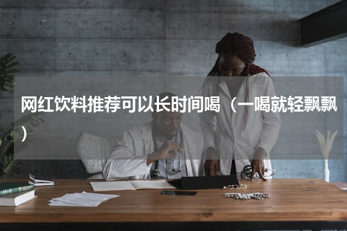 网红饮料推荐可以长时间喝（一喝就轻飘飘）