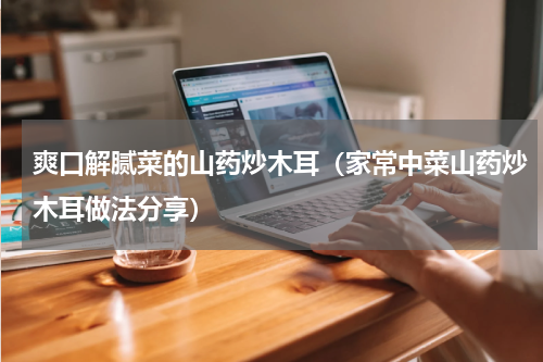 爽口解腻菜的山药炒木耳（家常中菜山药炒木耳做法分享）