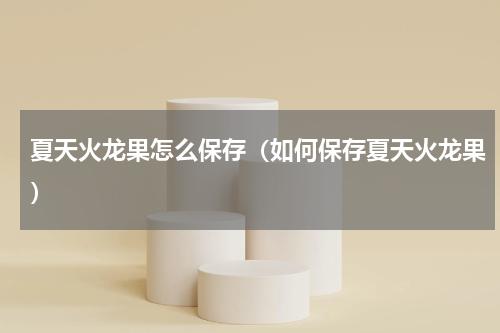 夏天火龙果怎么保存（如何保存夏天火龙果）