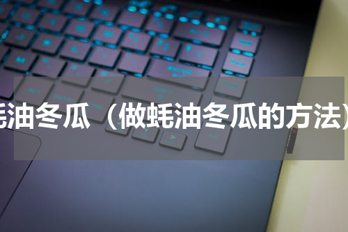 蚝油冬瓜（做蚝油冬瓜的方法）