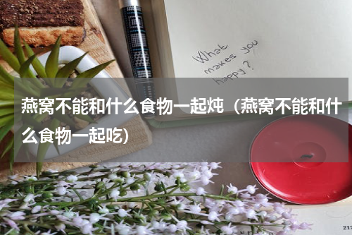 燕窝不能和什么食物一起炖（燕窝不能和什么食物一起吃）