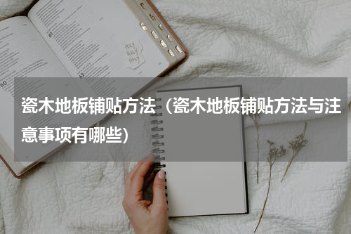 瓷木地板铺贴方法（瓷木地板铺贴方法与注意事项有哪些）