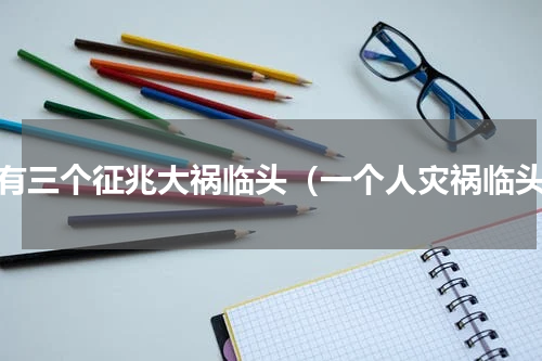 人有三个征兆大祸临头（一个人灾祸临头）