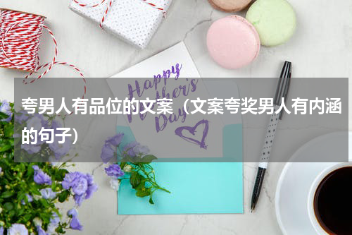 夸男人有品位的文案（文案夸奖男人有内涵的句子）