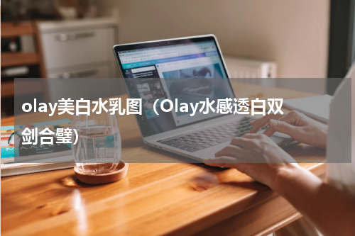 olay美白水乳图（Olay水感透白双剑合璧）