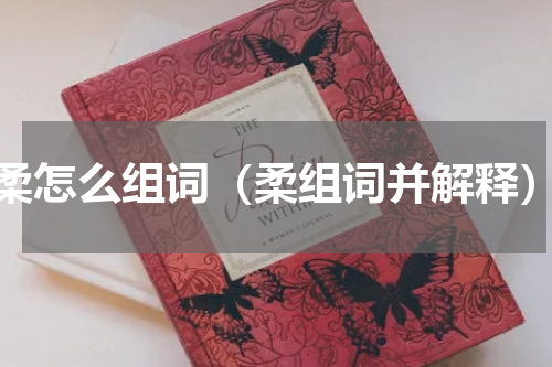 柔怎么组词（柔组词并解释）