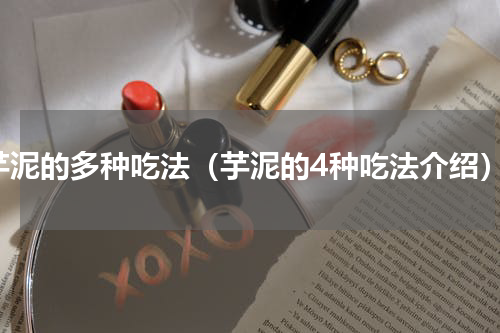芋泥的多种吃法（芋泥的4种吃法介绍）