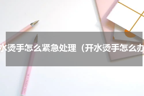开水烫手怎么紧急处理（开水烫手怎么办）