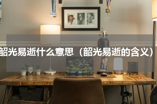韶光易逝什么意思（韶光易逝的含义）