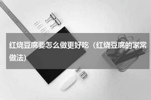 红烧豆腐要怎么做更好吃（红烧豆腐的家常做法）