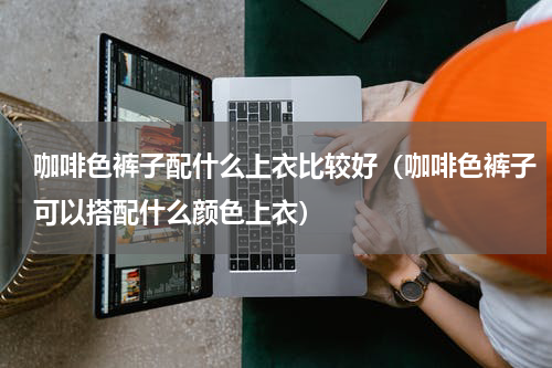 咖啡色裤子配什么上衣比较好（咖啡色裤子可以搭配什么颜色上衣）