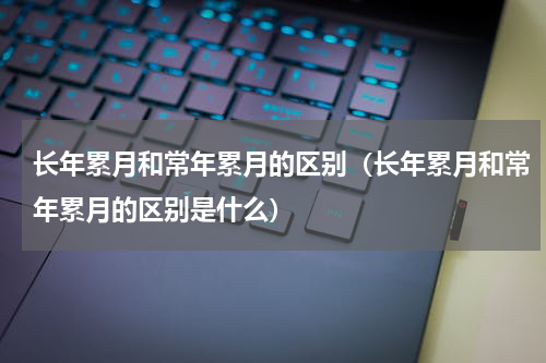 长年累月和常年累月的区别（长年累月和常年累月的区别是什么）