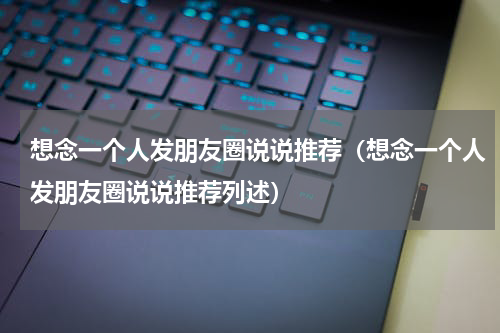 想念一个人发朋友圈说说推荐（想念一个人发朋友圈说说推荐列述）