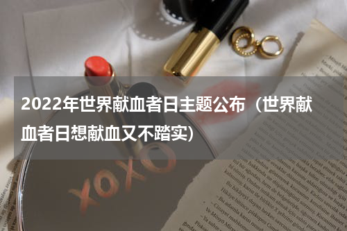2022年世界献血者日主题公布（世界献血者日想献血又不踏实）