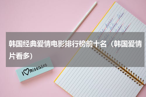 韩国经典爱情电影排行榜前十名（韩国爱情片看多）